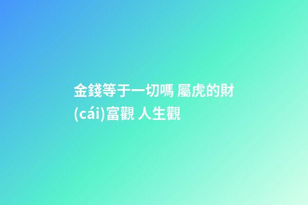 金錢等于一切嗎 屬虎的財(cái)富觀 人生觀